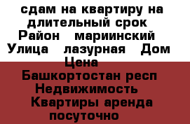 сдам на квартиру на длительный срок › Район ­ мариинский › Улица ­ лазурная › Дом ­ 15 › Цена ­ 7 000 - Башкортостан респ. Недвижимость » Квартиры аренда посуточно   